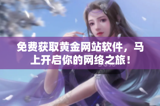 免费获取黄金网站软件，马上开启你的网络之旅！