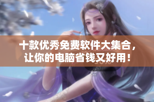 十款优秀免费软件大集合，让你的电脑省钱又好用！