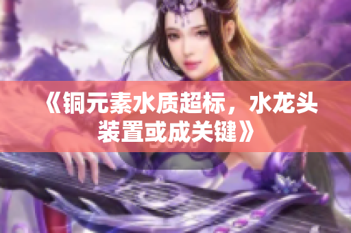 《铜元素水质超标，水龙头装置或成关键》