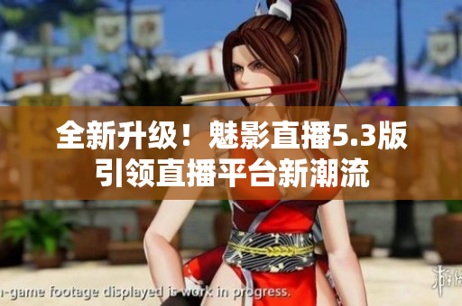 全新升级！魅影直播5.3版引领直播平台新潮流