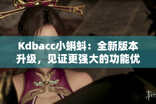 Kdbacc小蝌蚪：全新版本升级，见证更强大的功能优化