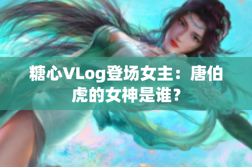 糖心VLog登场女主：唐伯虎的女神是谁？
