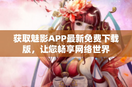 获取魅影APP最新免费下载版，让您畅享网络世界