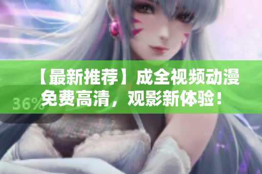 【最新推荐】成全视频动漫免费高清，观影新体验！