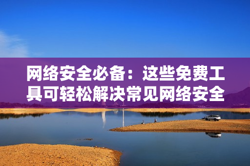 网络安全必备：这些免费工具可轻松解决常见网络安全问题