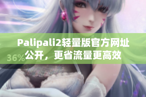 Palipali2轻量版官方网址公开，更省流量更高效