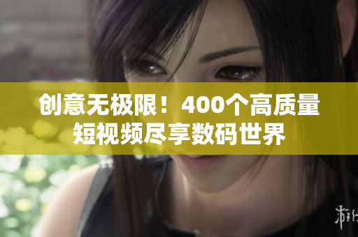 创意无极限！400个高质量短视频尽享数码世界