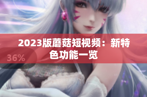 2023版蘑菇短视频：新特色功能一览