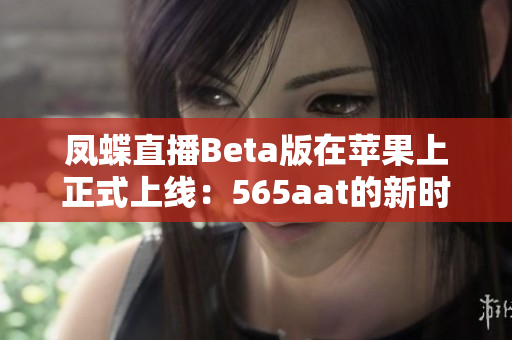 凤蝶直播Beta版在苹果上正式上线：565aat的新时代。