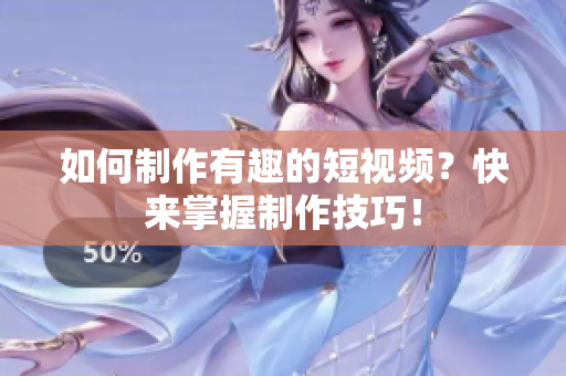 如何制作有趣的短视频？快来掌握制作技巧！