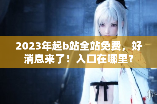 2023年起b站全站免费，好消息来了！入口在哪里？