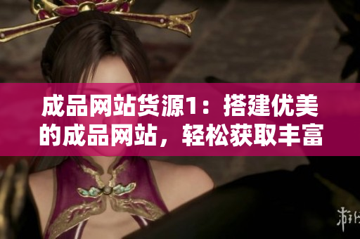 成品网站货源1：搭建优美的成品网站，轻松获取丰富货源