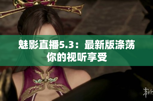 魅影直播5.3：最新版涤荡你的视听享受
