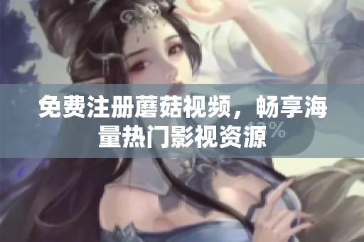免费注册蘑菇视频，畅享海量热门影视资源