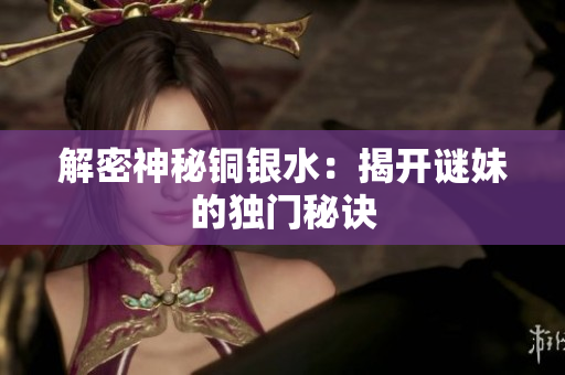 解密神秘铜银水：揭开谜妹的独门秘诀