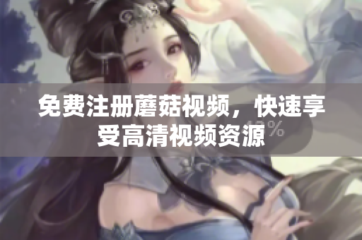 免费注册蘑菇视频，快速享受高清视频资源