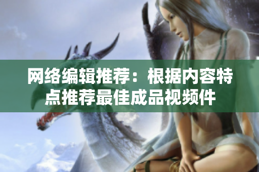 网络编辑推荐：根据内容特点推荐最佳成品视频件