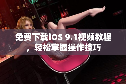 免费下载iOS 9.1视频教程，轻松掌握操作技巧