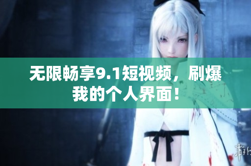 无限畅享9.1短视频，刷爆我的个人界面！
