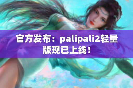 官方发布：palipali2轻量版现已上线！