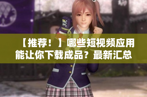 【推荐！】哪些短视频应用能让你下载成品？最新汇总！