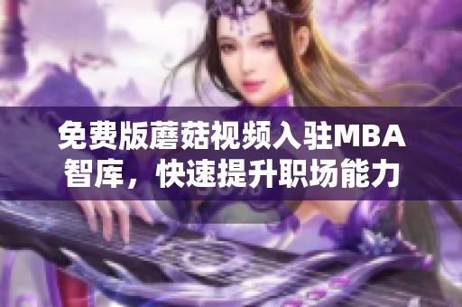 免费版蘑菇视频入驻MBA智库，快速提升职场能力