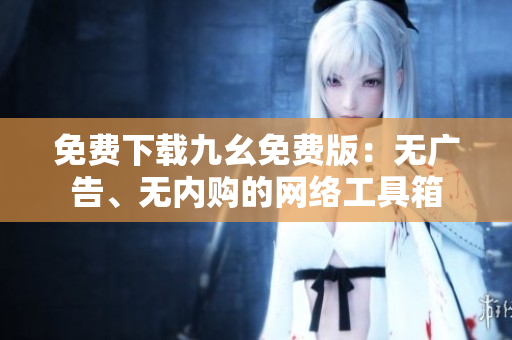 免费下载九幺免费版：无广告、无内购的网络工具箱
