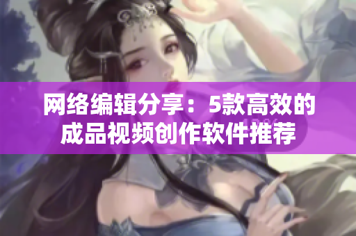 网络编辑分享：5款高效的成品视频创作软件推荐