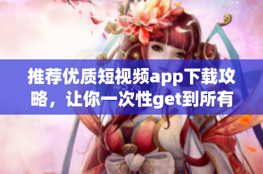 推荐优质短视频app下载攻略，让你一次性get到所有成品！
