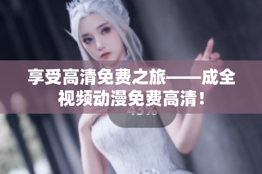 享受高清免费之旅——成全视频动漫免费高清！