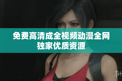 免费高清成全视频动漫全网独家优质资源