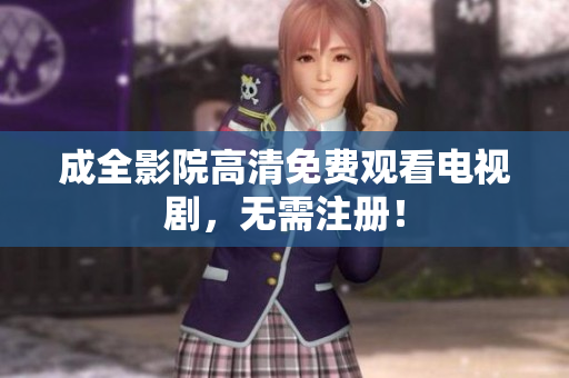 成全影院高清免费观看电视剧，无需注册！