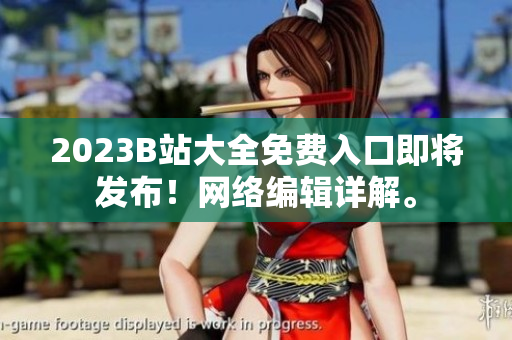 2023B站大全免费入口即将发布！网络编辑详解。
