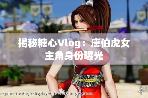 揭秘糖心Vlog：唐伯虎女主角身份曝光