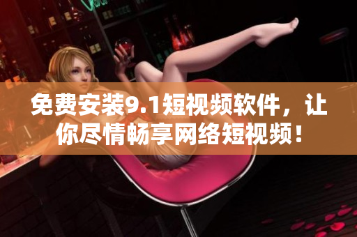 免费安装9.1短视频软件，让你尽情畅享网络短视频！