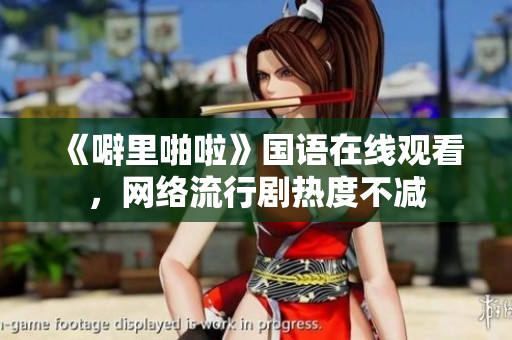 《噼里啪啦》国语在线观看，网络流行剧热度不减
