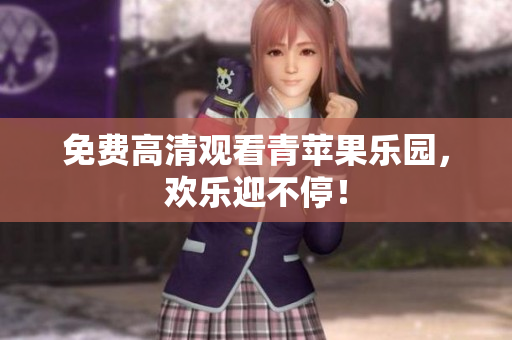 免费高清观看青苹果乐园，欢乐迎不停！