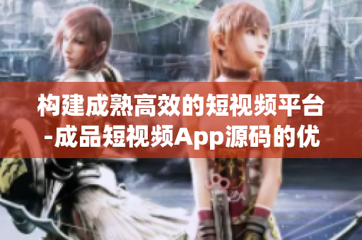 构建成熟高效的短视频平台-成品短视频App源码的优势