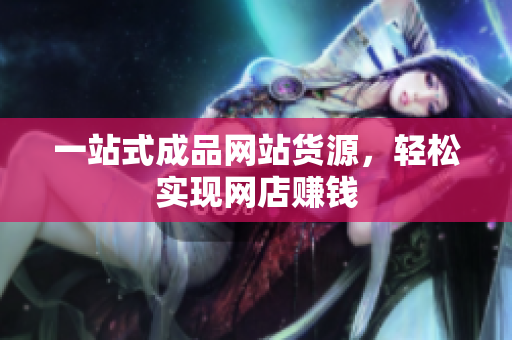 一站式成品网站货源，轻松实现网店赚钱