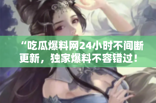 “吃瓜爆料网24小时不间断更新，独家爆料不容错过！”