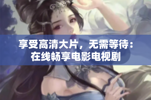 享受高清大片，无需等待：在线畅享电影电视剧