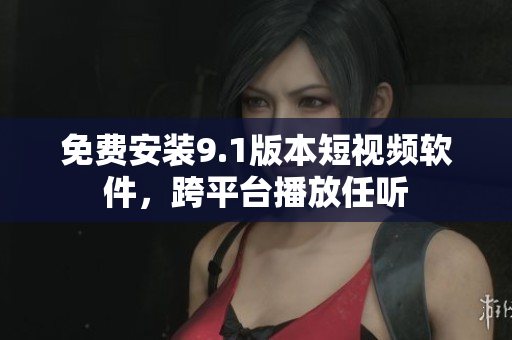 免费安装9.1版本短视频软件，跨平台播放任听