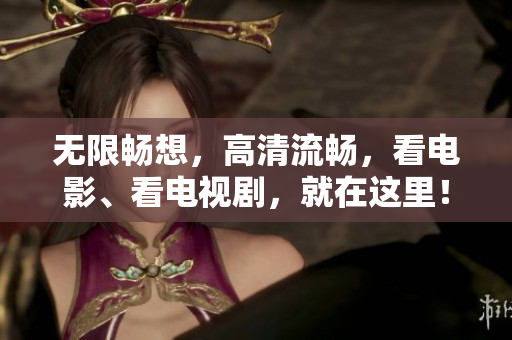 无限畅想，高清流畅，看电影、看电视剧，就在这里！