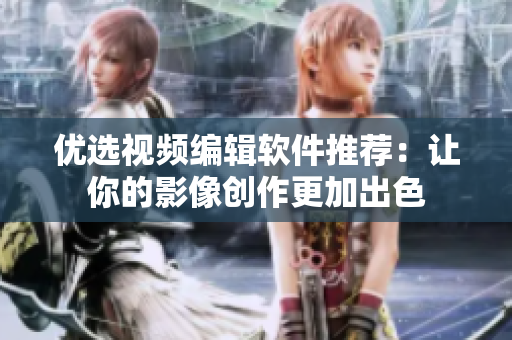 优选视频编辑软件推荐：让你的影像创作更加出色