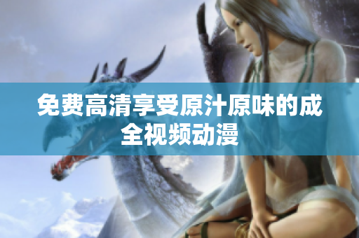免费高清享受原汁原味的成全视频动漫