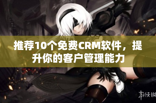 推荐10个免费CRM软件，提升你的客户管理能力