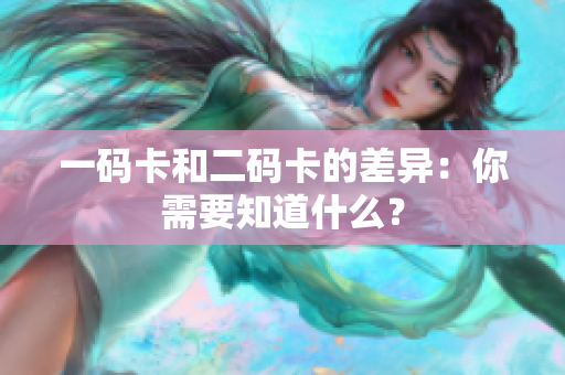 一码卡和二码卡的差异：你需要知道什么？