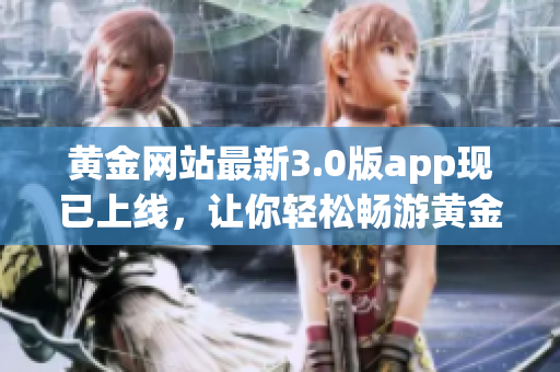 黄金网站最新3.0版app现已上线，让你轻松畅游黄金网络世界