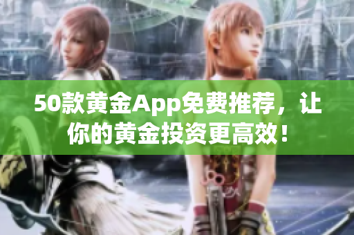 50款黄金App免费推荐，让你的黄金投资更高效！