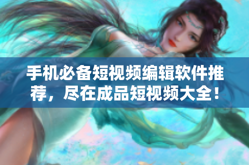手机必备短视频编辑软件推荐，尽在成品短视频大全！